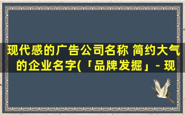 现代感的广告公司名称 简约大气的企业名字(「品牌发掘」- 现代广告公司，简约大气企业名)